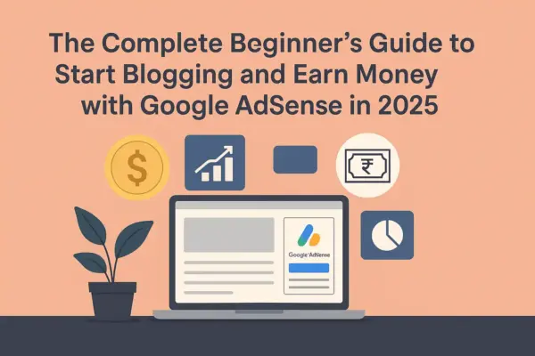The Complete Beginner’s Guide to Start Blogging and Earn Money with Google AdSense in 2025